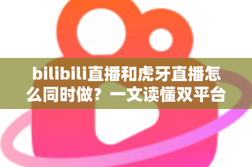 bilibili直播和虎牙直播怎么同时做？一文读懂双平台同步开播的全套方案与实操技巧