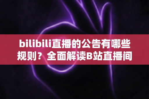 bilibili直播的公告有哪些规则？全面解读B站直播间公告发布规范与避坑指南