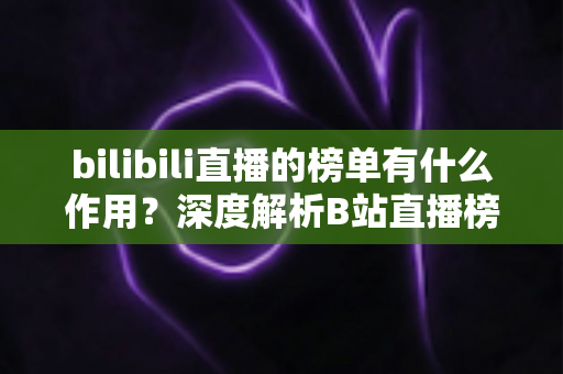 bilibili直播的榜单有什么作用？深度解析B站直播榜单的运营价值与观看意义