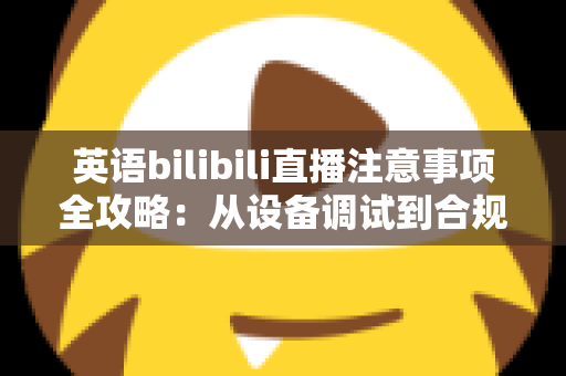 英语bilibili直播注意事项全攻略：从设备调试到合规运营的新手主播实战指南