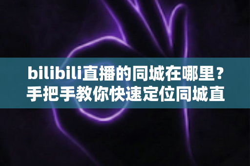 bilibili直播的同城在哪里?手把手教你快速定位同城直播入口的完整指南 bilibili直播的同城在哪里?手把手教你快速定位同城直播入口的完整指南