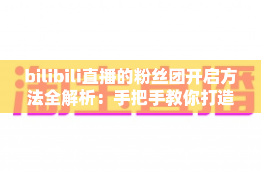 bilibili直播的粉丝团开启方法全解析：手把手教你打造高粘性B站直播社群
