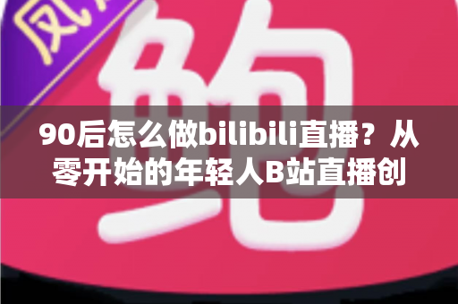90后怎么做bilibili直播?从零开始的年轻人B站直播创业完全指南 90后怎么做bilibili直播?从零开始的年轻人B站直播创业完全指南