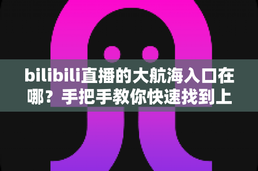 bilibili直播的大航海入口在哪?手把手教你快速找到上舰按钮并顺利开通舰长特权 bilibili直播的大航海入口在哪?手把手教你快速找到上舰按钮并顺利开通舰长特权