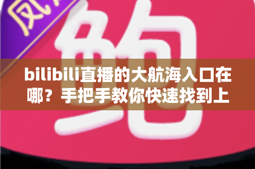bilibili直播的大航海入口在哪？手把手教你快速找到上舰按钮并顺利开通舰长特权