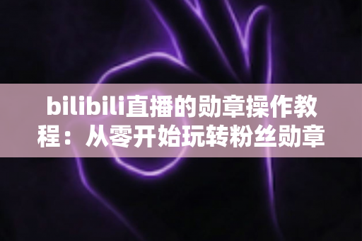 bilibili直播的勋章操作教程:从零开始玩转粉丝勋章的完整指南 bilibili直播的勋章操作教程:从零开始玩转粉丝勋章的完整指南