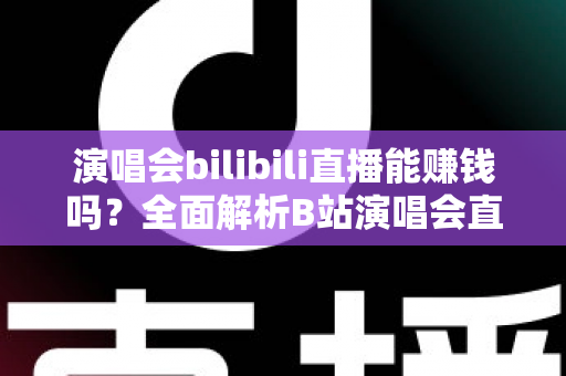 演唱会bilibili直播能赚钱吗？全面解析B站演唱会直播的盈利模式与变现实战指南