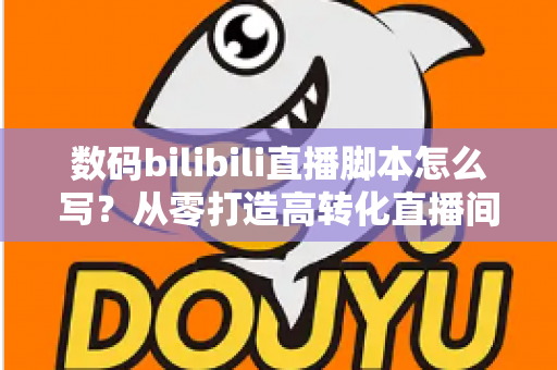 数码bilibili直播脚本怎么写?从零打造高转化直播间的完整指南 数码bilibili直播脚本怎么写?从零打造高转化直播间的完整指南