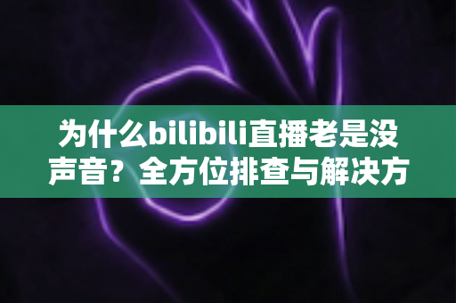 为什么bilibili直播老是没声音？全方位排查与解决方案指南