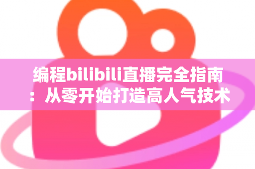 编程bilibili直播完全指南：从零开始打造高人气技术直播间的实战秘诀