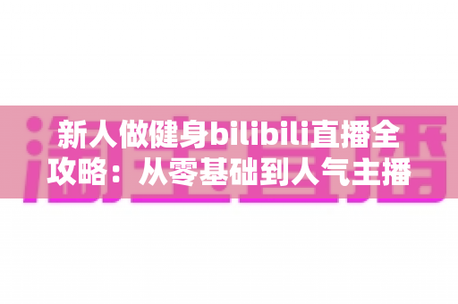 新人做健身bilibili直播全攻略：从零基础到人气主播的实战指南