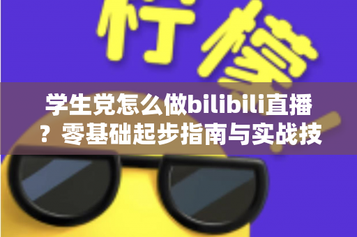 学生党怎么做bilibili直播?零基础起步指南与实战技巧全解析 学生党怎么做bilibili直播?零基础起步指南与实战技巧全解析
