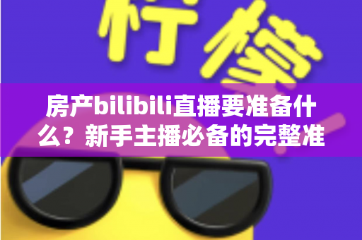 房产bilibili直播要准备什么？新手主播必备的完整准备清单与实战指南
