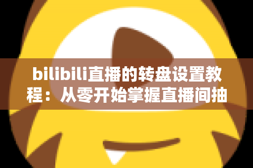 bilibili直播的转盘设置教程：从零开始掌握直播间抽奖玩法，快速提升人气与粉丝互动的完整攻略