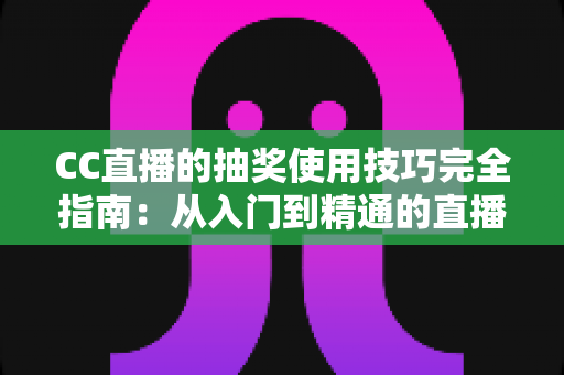 CC直播的抽奖使用技巧完全指南：从入门到精通的直播间互动涨粉秘籍