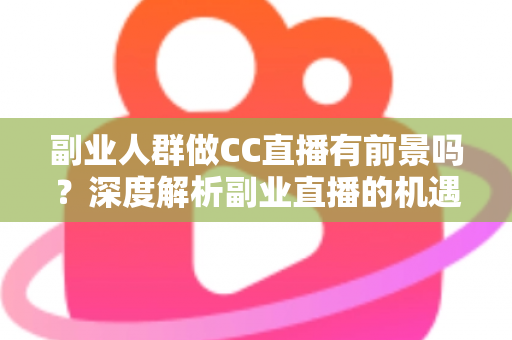 副业人群做CC直播有前景吗？深度解析副业直播的机遇、挑战与实用策略