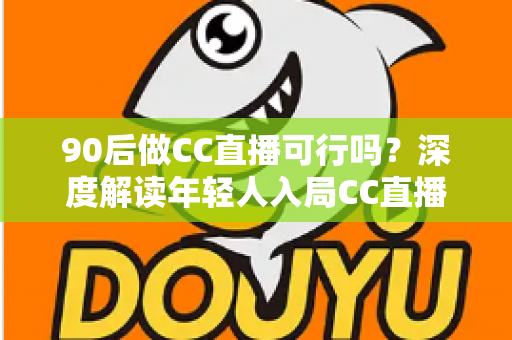 90后做CC直播可行吗?深度解读年轻人入局CC直播的机遇、挑战与成长路径 90后做CC直播可行吗?深度解读年轻人入局CC直播的机遇、挑战与成长路径
