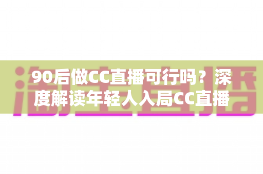 90后做CC直播可行吗?深度解读年轻人入局CC直播的机遇、挑战与成长路径 90后做CC直播可行吗?深度解读年轻人入局CC直播的机遇、挑战与成长路径