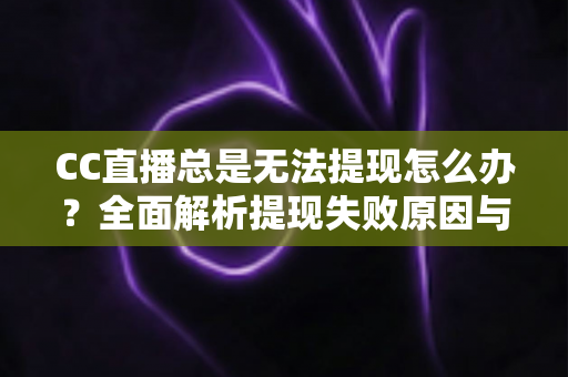 CC直播总是无法提现怎么办？全面解析提现失败原因与高效解决攻略