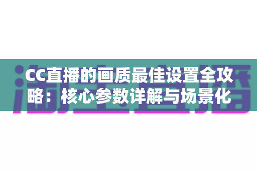 CC直播的画质最佳设置全攻略:核心参数详解与场景化调优方案,助你轻松打造高清流畅的专业直播间 CC直播的画质最佳设置全攻略:核心参数详解与场景化调优方案,助你轻松打造高清流畅的专业直播间