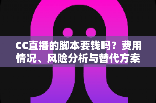 CC直播的脚本要钱吗？费用情况、风险分析与替代方案全解析