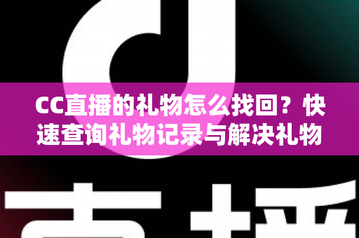 CC直播的礼物怎么找回？快速查询礼物记录与解决礼物丢失问题的完整实用指南