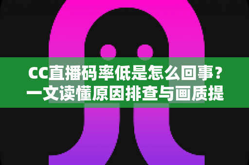 CC直播码率低是怎么回事?一文读懂原因排查与画质提升全攻略 CC直播码率低是怎么回事?一文读懂原因排查与画质提升全攻略