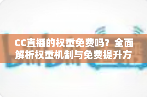 CC直播的权重免费吗?全面解析权重机制与免费提升方法 CC直播的权重免费吗?全面解析权重机制与免费提升方法