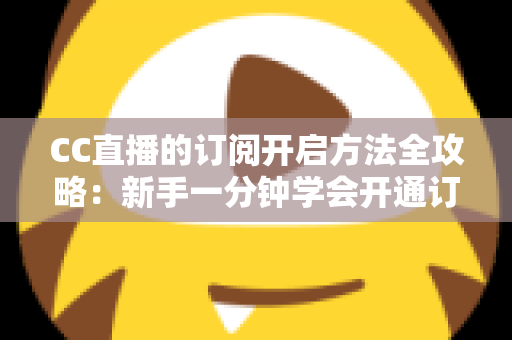 CC直播的订阅开启方法全攻略:新手一分钟学会开通订阅,锁定心仪主播不错过任何精彩直播 CC直播的订阅开启方法全攻略:新手一分钟学会开通订阅,锁定心仪主播不错过任何精彩直播