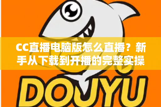 CC直播电脑版怎么直播？新手从下载到开播的完整实操指南