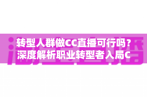 转型人群做CC直播可行吗?深度解析职业转型者入局CC直播的机遇、挑战与实操路径 转型人群做CC直播可行吗?深度解析职业转型者入局CC直播的机遇、挑战与实操路径