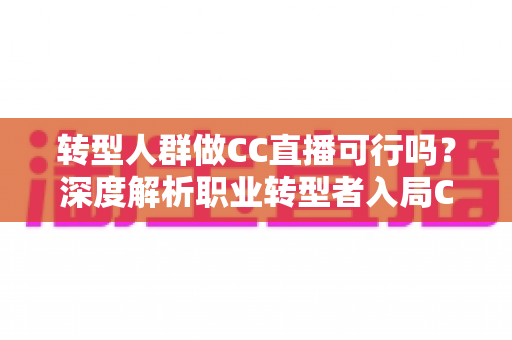 转型人群做CC直播可行吗?深度解析职业转型者入局CC直播的机遇、挑战与实操路径 转型人群做CC直播可行吗?深度解析职业转型者入局CC直播的机遇、挑战与实操路径