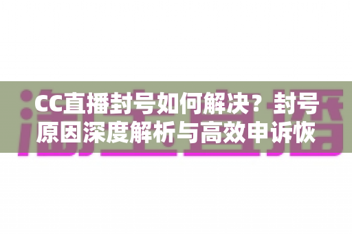 CC直播封号如何解决？封号原因深度解析与高效申诉恢复全攻略