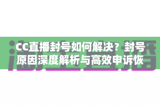CC直播封号如何解决？封号原因深度解析与高效申诉恢复全攻略