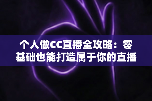 个人做CC直播全攻略:零基础也能打造属于你的直播事业 个人做CC直播全攻略:零基础也能打造属于你的直播事业