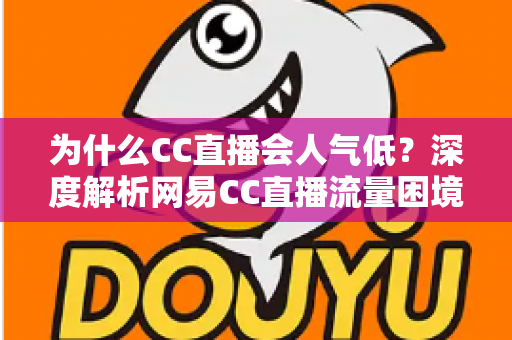 为什么CC直播会人气低?深度解析网易CC直播流量困境的根源与破局之道 为什么CC直播会人气低?深度解析网易CC直播流量困境的根源与破局之道