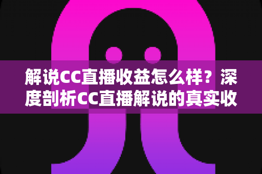 解说CC直播收益怎么样?深度剖析CC直播解说的真实收入与赚钱前景 解说CC直播收益怎么样?深度剖析CC直播解说的真实收入与赚钱前景