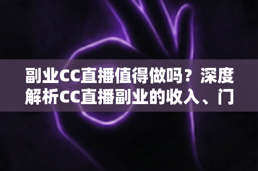副业CC直播值得做吗?深度解析CC直播副业的收入、门槛、适合人群与真实前景 副业CC直播值得做吗?深度解析CC直播副业的收入、门槛、适合人群与真实前景