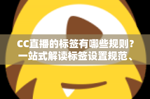 CC直播的标签有哪些规则？一站式解读标签设置规范、违规后果与流量优化实用技巧