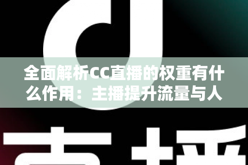 全面解析CC直播的权重有什么作用：主播提升流量与人气的核心秘诀