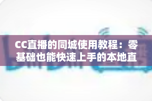 CC直播的同城使用教程:零基础也能快速上手的本地直播互动全攻略 CC直播的同城使用教程:零基础也能快速上手的本地直播互动全攻略