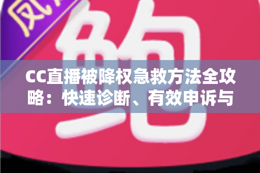 CC直播被降权急救方法全攻略：快速诊断、有效申诉与流量恢复指南