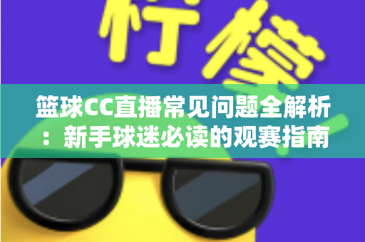 篮球CC直播常见问题全解析：新手球迷必读的观赛指南与实用解决方案