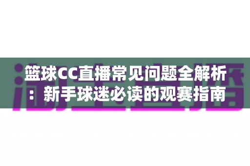 篮球CC直播常见问题全解析：新手球迷必读的观赛指南与实用解决方案