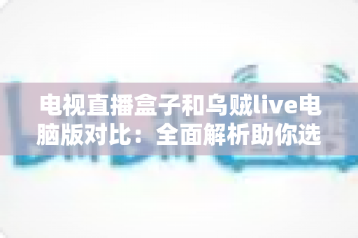 电视直播盒子和乌贼live电脑版对比:全面解析助你选出最佳观影方案 电视直播盒子和乌贼live电脑版对比:全面解析助你选出最佳观影方案