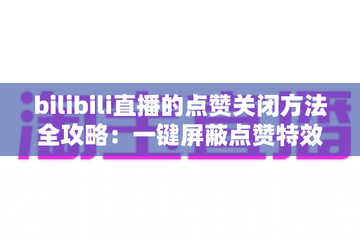 bilibili直播的点赞关闭方法全攻略：一键屏蔽点赞特效，轻松还原清爽观看体验