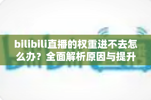 bilibili直播的权重进不去怎么办？全面解析原因与提升权重的实用攻略