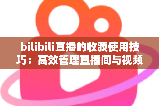bilibili直播的收藏使用技巧：高效管理直播间与视频的实用全攻略
