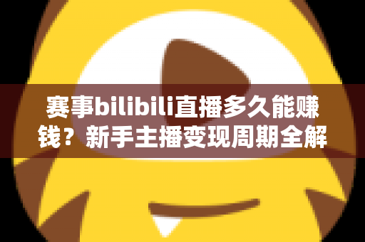 赛事bilibili直播多久能赚钱？新手主播变现周期全解析与实战指南