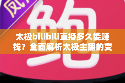 太极bilibili直播多久能赚钱？全面解析太极主播的变现周期与实战策略